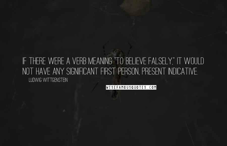 Ludwig Wittgenstein Quotes: If there were a verb meaning "to believe falsely," it would not have any significant first person, present indicative.