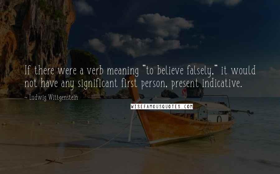 Ludwig Wittgenstein Quotes: If there were a verb meaning "to believe falsely," it would not have any significant first person, present indicative.