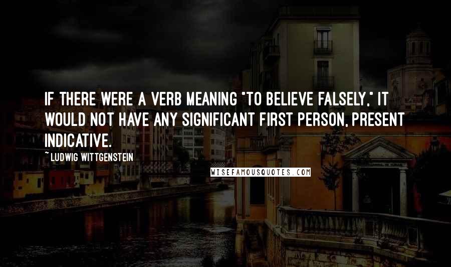 Ludwig Wittgenstein Quotes: If there were a verb meaning "to believe falsely," it would not have any significant first person, present indicative.