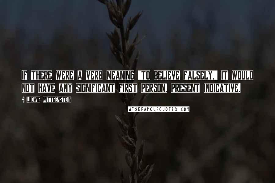 Ludwig Wittgenstein Quotes: If there were a verb meaning "to believe falsely," it would not have any significant first person, present indicative.