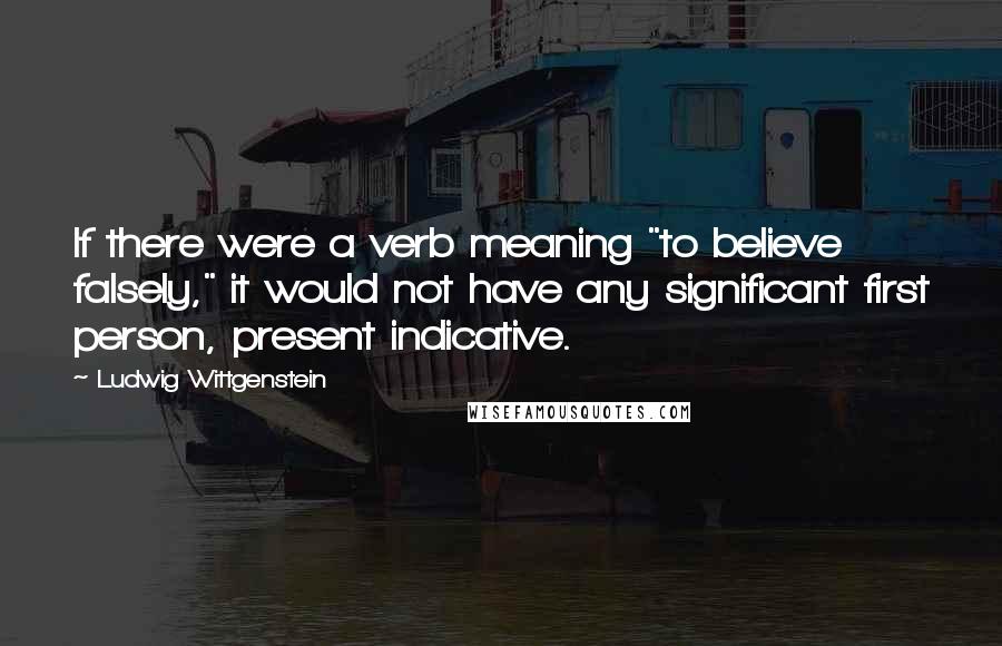 Ludwig Wittgenstein Quotes: If there were a verb meaning "to believe falsely," it would not have any significant first person, present indicative.