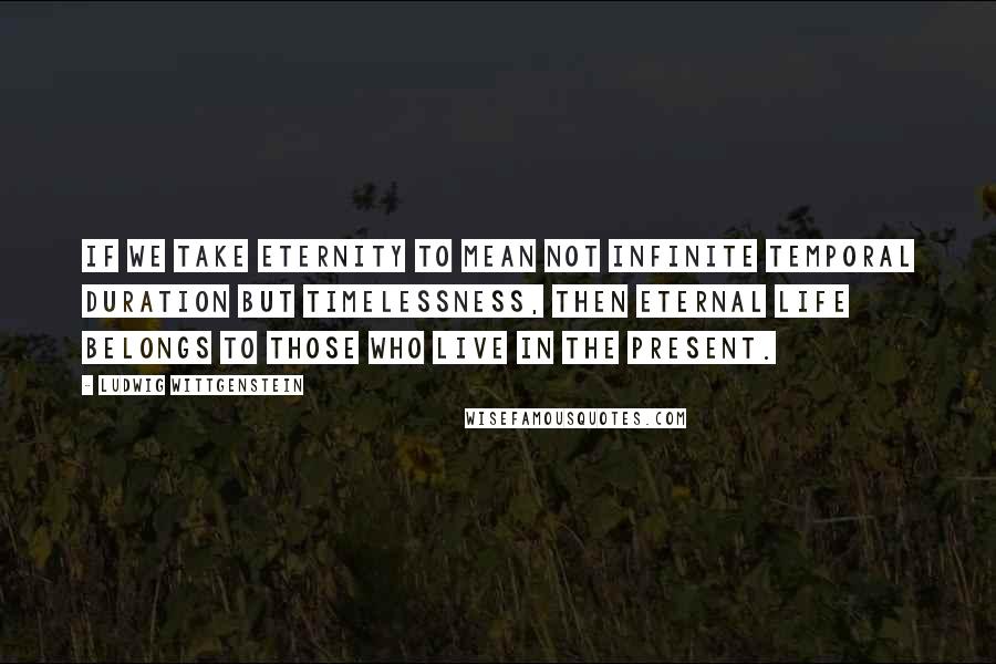 Ludwig Wittgenstein Quotes: If we take eternity to mean not infinite temporal duration but timelessness, then eternal life belongs to those who live in the present.