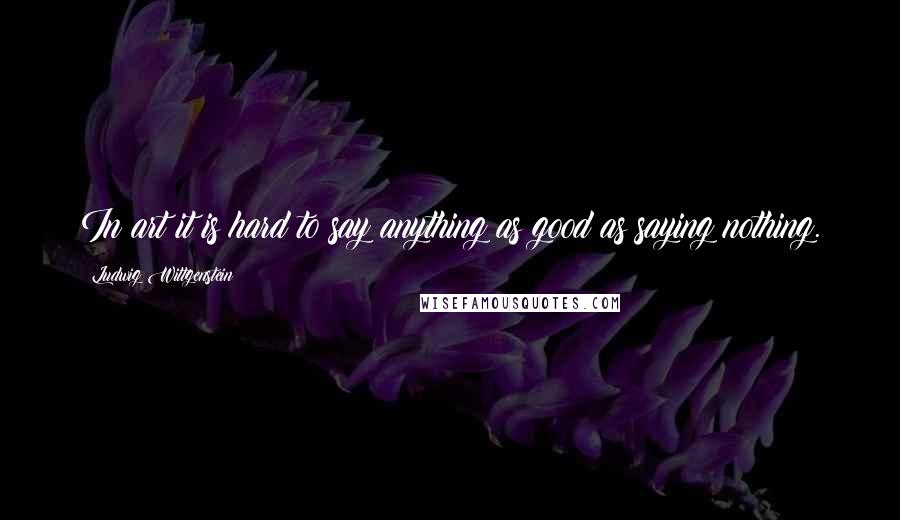 Ludwig Wittgenstein Quotes: In art it is hard to say anything as good as saying nothing.