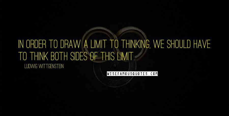 Ludwig Wittgenstein Quotes: In order to draw a limit to thinking, we should have to think both sides of this limit.