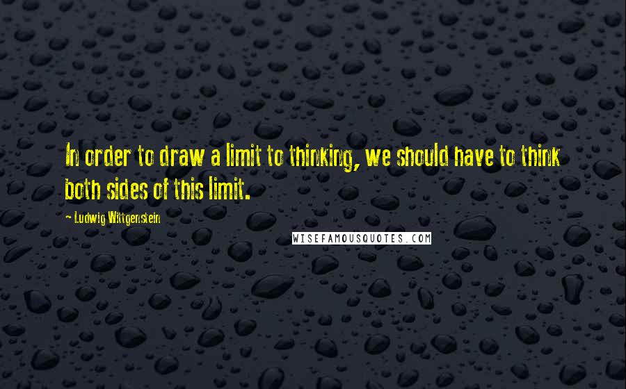 Ludwig Wittgenstein Quotes: In order to draw a limit to thinking, we should have to think both sides of this limit.