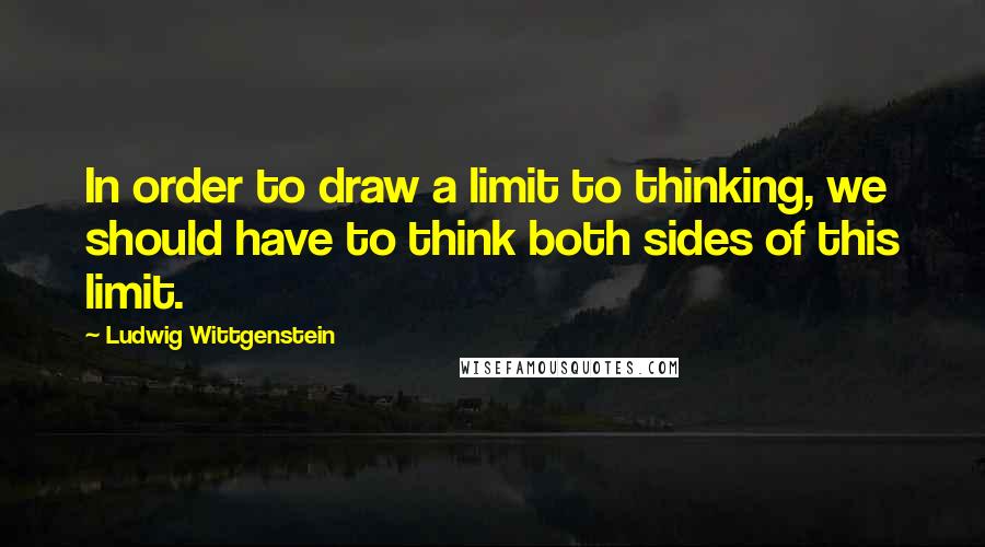 Ludwig Wittgenstein Quotes: In order to draw a limit to thinking, we should have to think both sides of this limit.