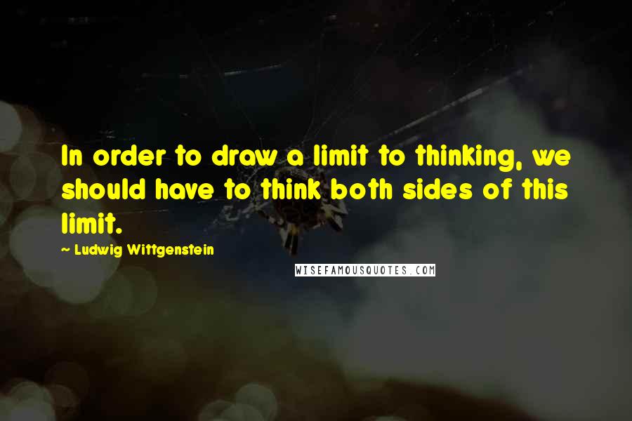 Ludwig Wittgenstein Quotes: In order to draw a limit to thinking, we should have to think both sides of this limit.