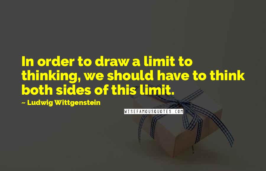 Ludwig Wittgenstein Quotes: In order to draw a limit to thinking, we should have to think both sides of this limit.