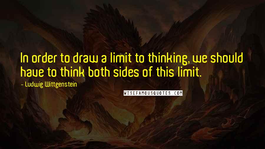 Ludwig Wittgenstein Quotes: In order to draw a limit to thinking, we should have to think both sides of this limit.