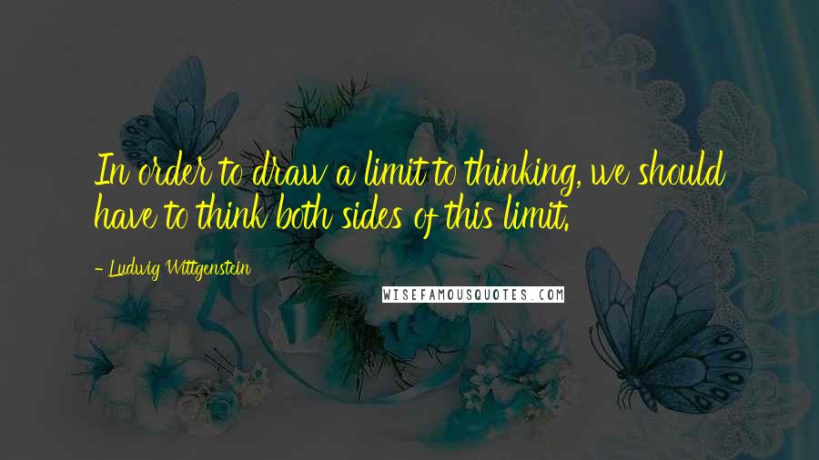 Ludwig Wittgenstein Quotes: In order to draw a limit to thinking, we should have to think both sides of this limit.