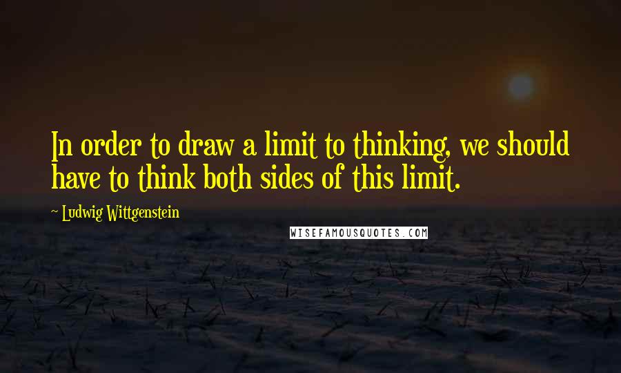 Ludwig Wittgenstein Quotes: In order to draw a limit to thinking, we should have to think both sides of this limit.