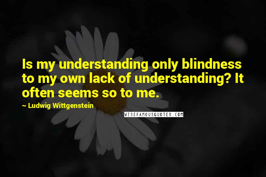 Ludwig Wittgenstein Quotes: Is my understanding only blindness to my own lack of understanding? It often seems so to me.