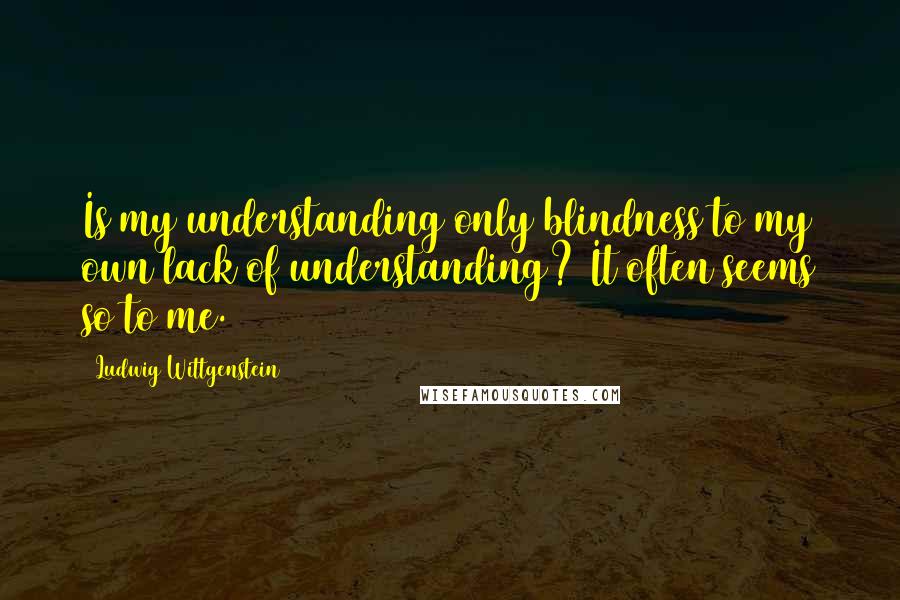 Ludwig Wittgenstein Quotes: Is my understanding only blindness to my own lack of understanding? It often seems so to me.