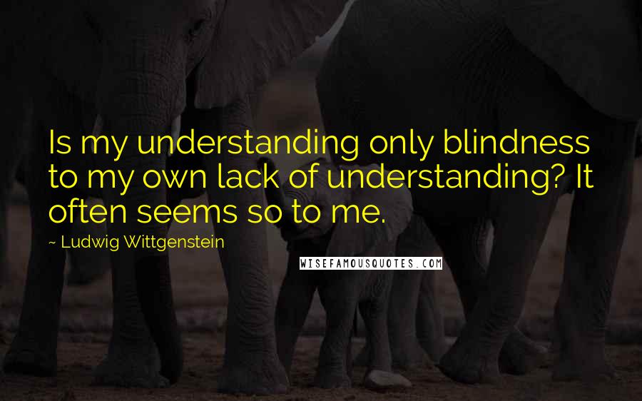 Ludwig Wittgenstein Quotes: Is my understanding only blindness to my own lack of understanding? It often seems so to me.