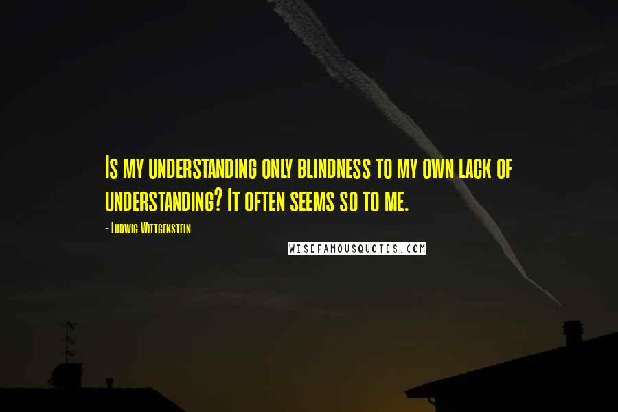 Ludwig Wittgenstein Quotes: Is my understanding only blindness to my own lack of understanding? It often seems so to me.