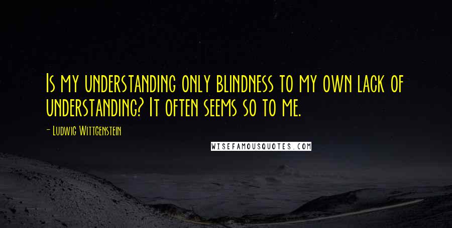 Ludwig Wittgenstein Quotes: Is my understanding only blindness to my own lack of understanding? It often seems so to me.