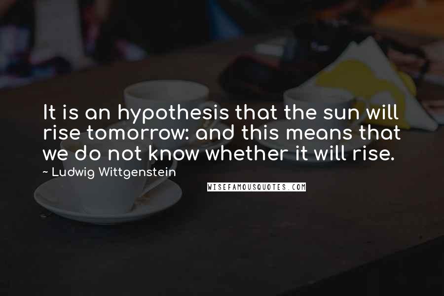 Ludwig Wittgenstein Quotes: It is an hypothesis that the sun will rise tomorrow: and this means that we do not know whether it will rise.