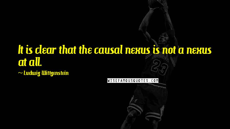 Ludwig Wittgenstein Quotes: It is clear that the causal nexus is not a nexus at all.