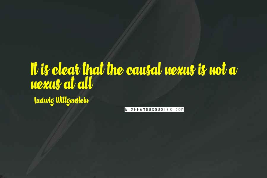 Ludwig Wittgenstein Quotes: It is clear that the causal nexus is not a nexus at all.