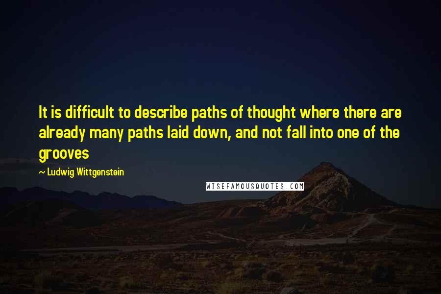 Ludwig Wittgenstein Quotes: It is difficult to describe paths of thought where there are already many paths laid down, and not fall into one of the grooves