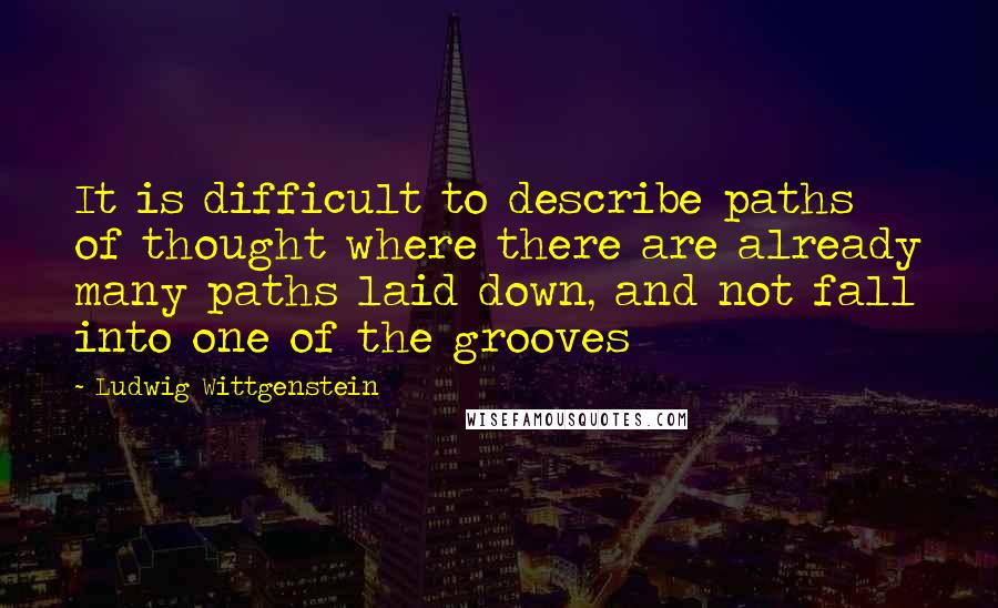 Ludwig Wittgenstein Quotes: It is difficult to describe paths of thought where there are already many paths laid down, and not fall into one of the grooves