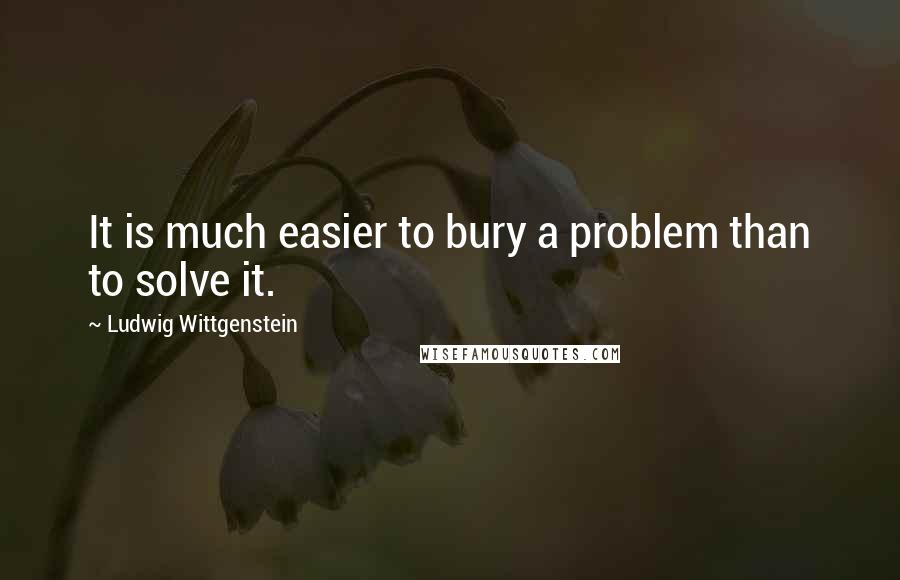 Ludwig Wittgenstein Quotes: It is much easier to bury a problem than to solve it.
