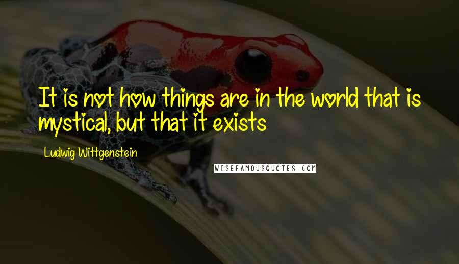 Ludwig Wittgenstein Quotes: It is not how things are in the world that is mystical, but that it exists