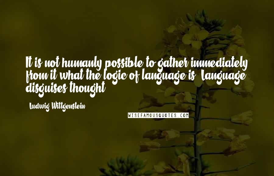 Ludwig Wittgenstein Quotes: It is not humanly possible to gather immediately from it what the logic of language is. Language disguises thought.