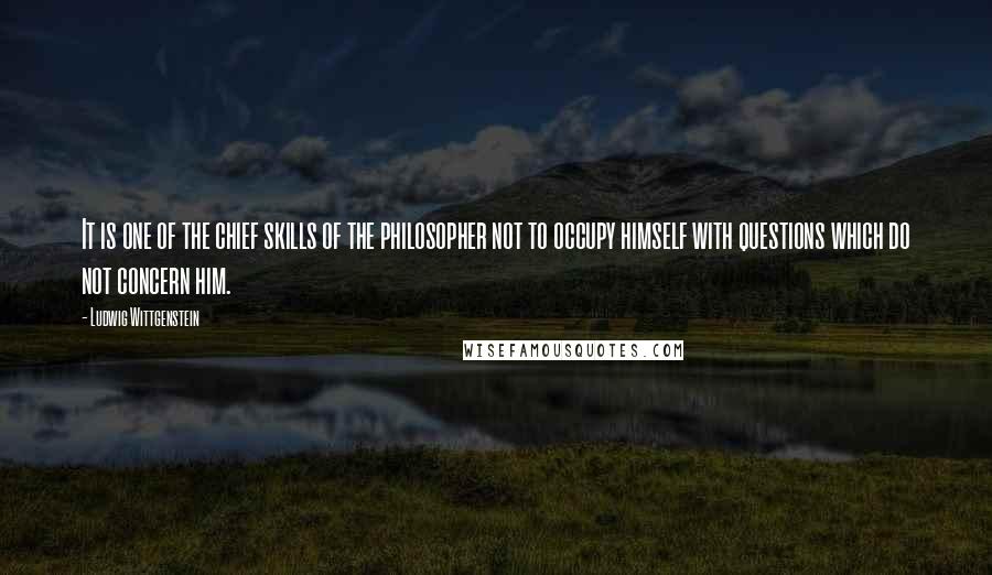 Ludwig Wittgenstein Quotes: It is one of the chief skills of the philosopher not to occupy himself with questions which do not concern him.