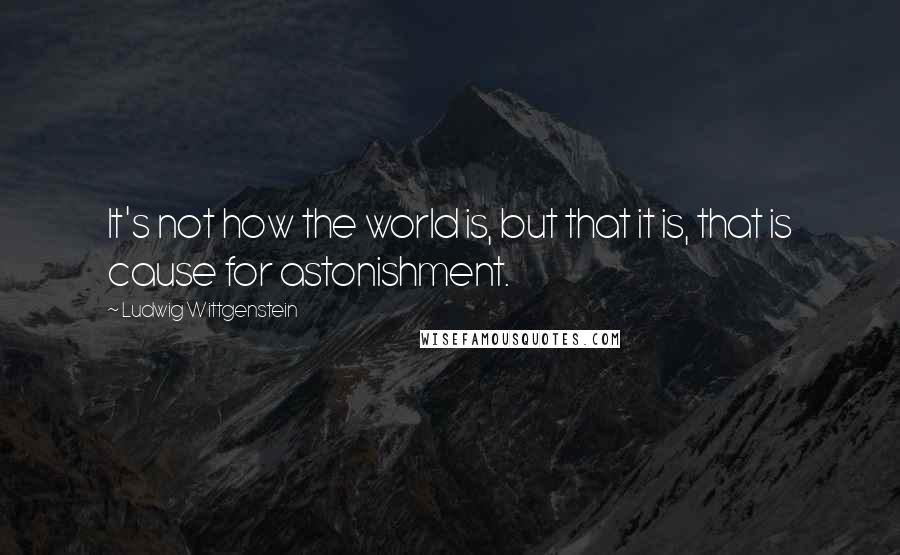 Ludwig Wittgenstein Quotes: It's not how the world is, but that it is, that is cause for astonishment.