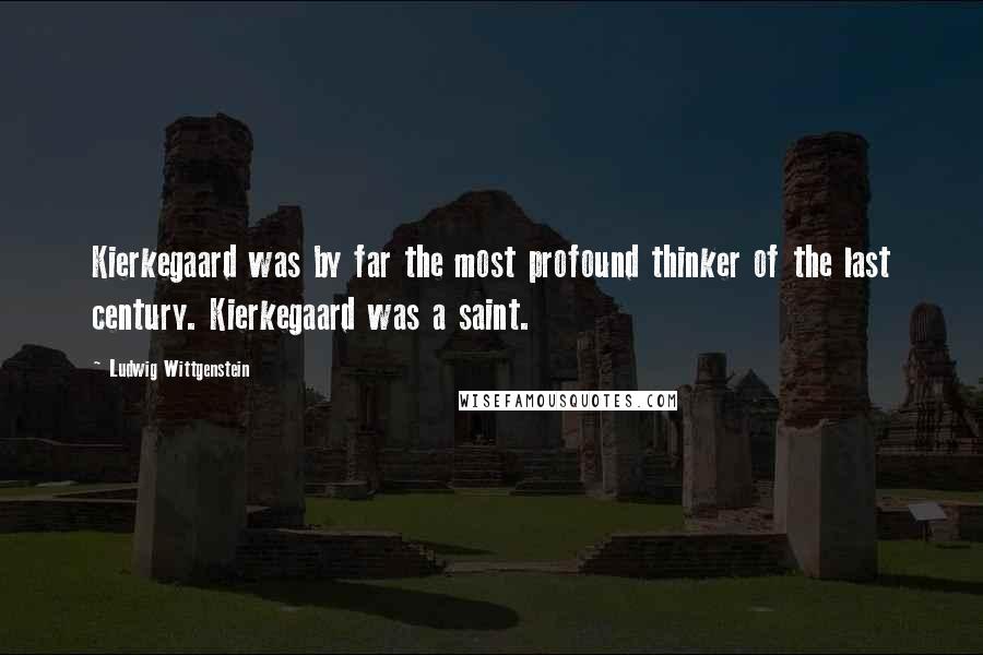 Ludwig Wittgenstein Quotes: Kierkegaard was by far the most profound thinker of the last century. Kierkegaard was a saint.