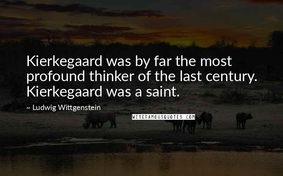 Ludwig Wittgenstein Quotes: Kierkegaard was by far the most profound thinker of the last century. Kierkegaard was a saint.