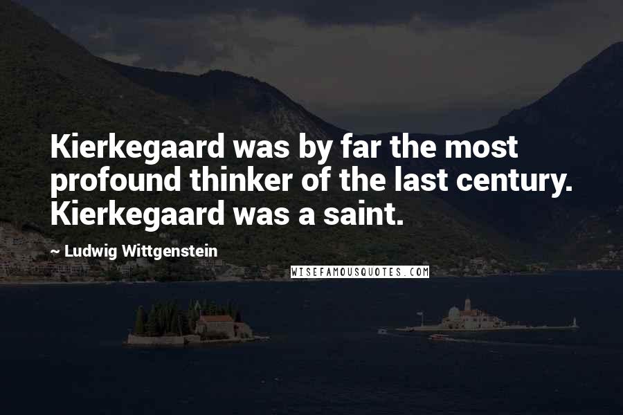 Ludwig Wittgenstein Quotes: Kierkegaard was by far the most profound thinker of the last century. Kierkegaard was a saint.