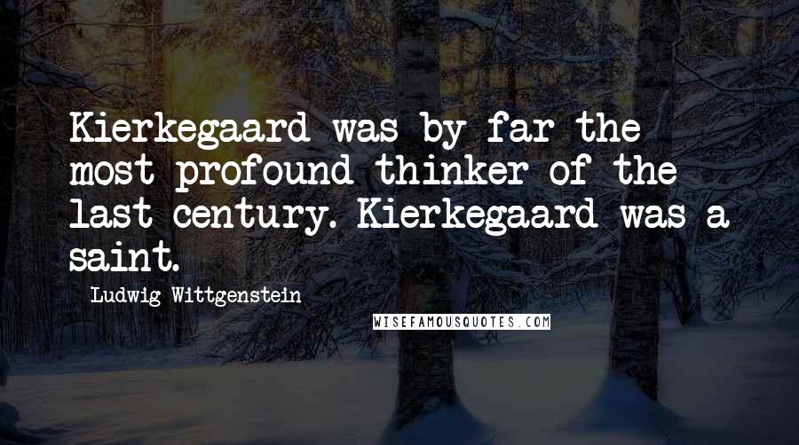 Ludwig Wittgenstein Quotes: Kierkegaard was by far the most profound thinker of the last century. Kierkegaard was a saint.