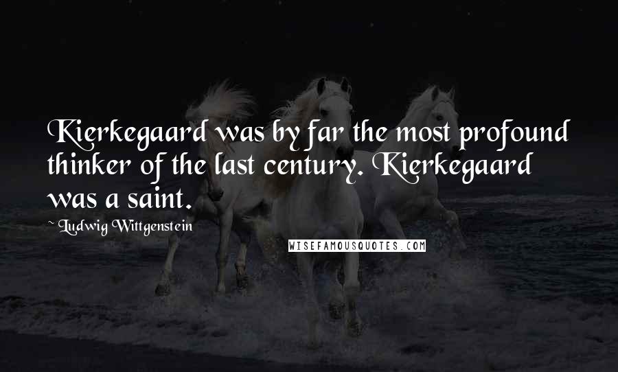 Ludwig Wittgenstein Quotes: Kierkegaard was by far the most profound thinker of the last century. Kierkegaard was a saint.