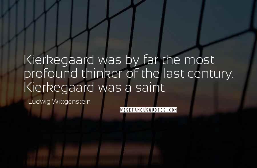 Ludwig Wittgenstein Quotes: Kierkegaard was by far the most profound thinker of the last century. Kierkegaard was a saint.
