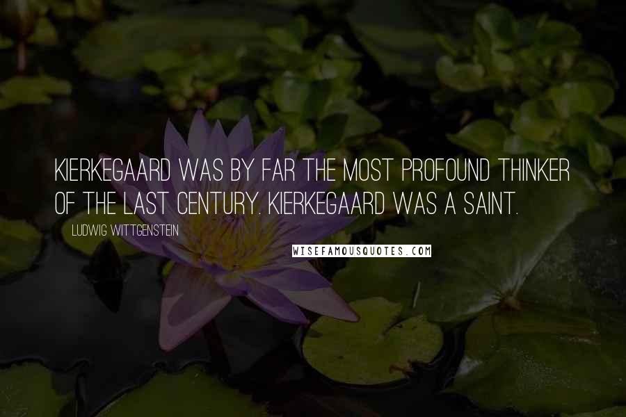 Ludwig Wittgenstein Quotes: Kierkegaard was by far the most profound thinker of the last century. Kierkegaard was a saint.