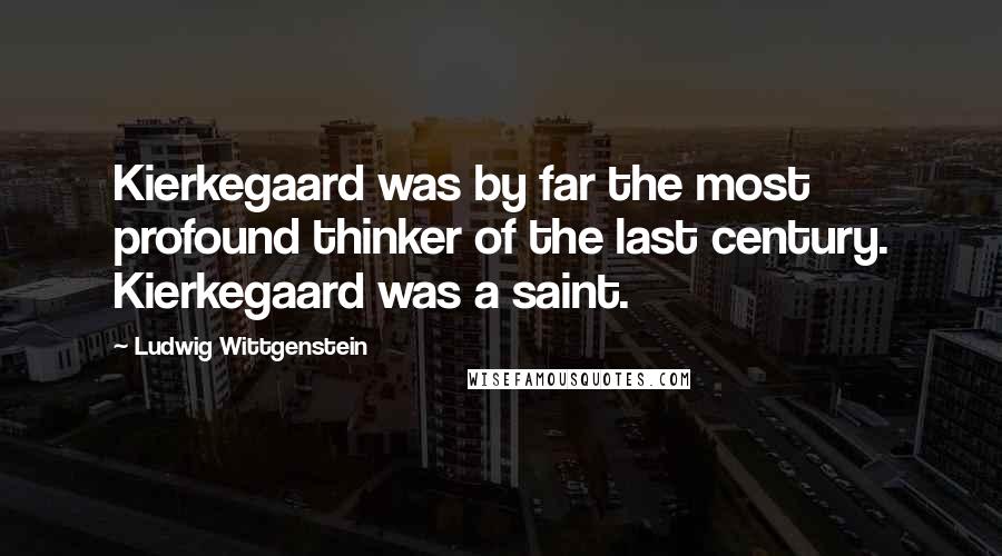 Ludwig Wittgenstein Quotes: Kierkegaard was by far the most profound thinker of the last century. Kierkegaard was a saint.