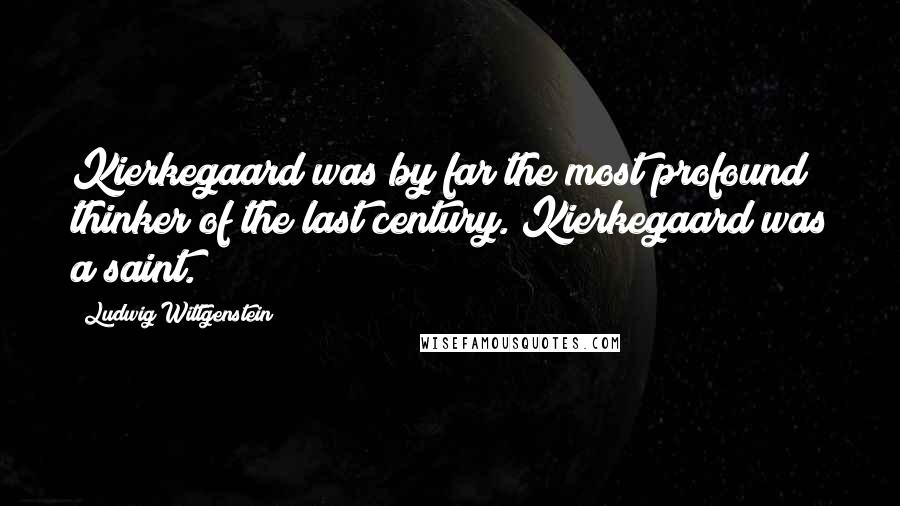 Ludwig Wittgenstein Quotes: Kierkegaard was by far the most profound thinker of the last century. Kierkegaard was a saint.