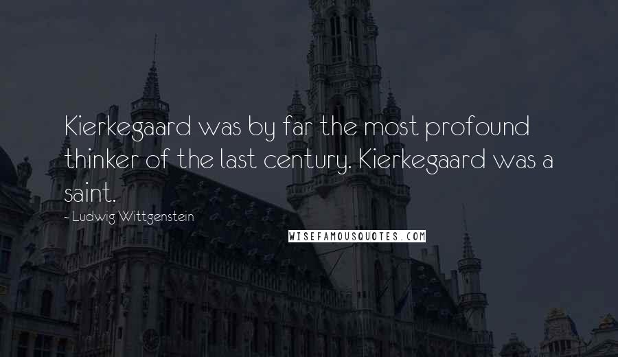 Ludwig Wittgenstein Quotes: Kierkegaard was by far the most profound thinker of the last century. Kierkegaard was a saint.