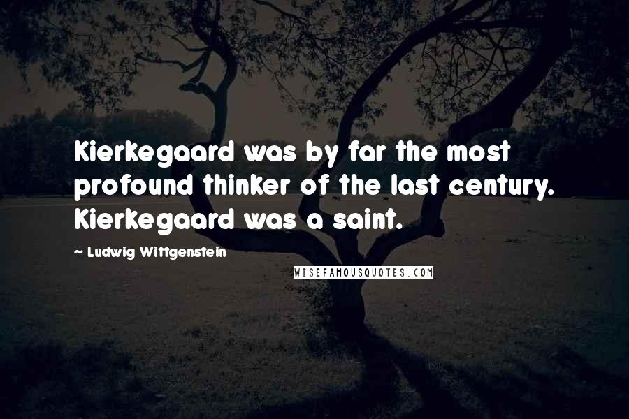 Ludwig Wittgenstein Quotes: Kierkegaard was by far the most profound thinker of the last century. Kierkegaard was a saint.