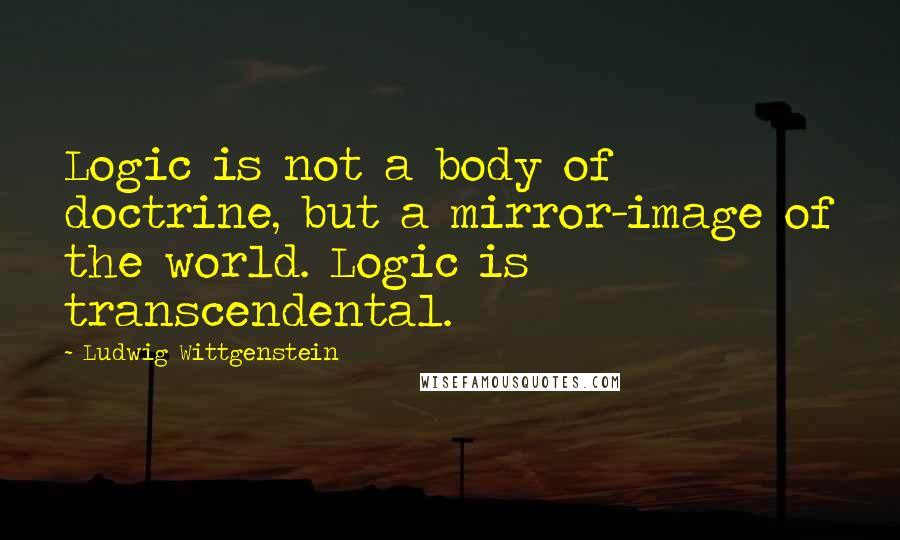 Ludwig Wittgenstein Quotes: Logic is not a body of doctrine, but a mirror-image of the world. Logic is transcendental.