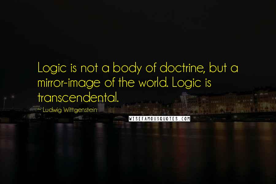 Ludwig Wittgenstein Quotes: Logic is not a body of doctrine, but a mirror-image of the world. Logic is transcendental.