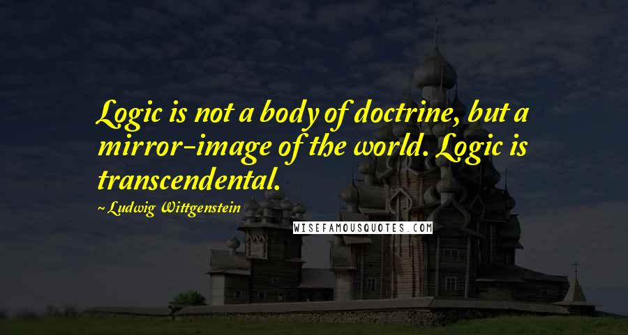 Ludwig Wittgenstein Quotes: Logic is not a body of doctrine, but a mirror-image of the world. Logic is transcendental.