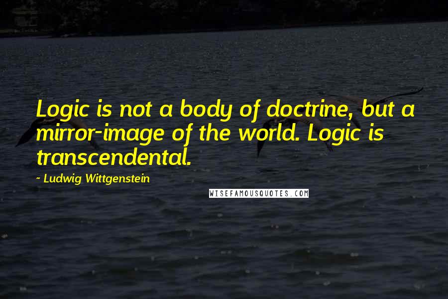 Ludwig Wittgenstein Quotes: Logic is not a body of doctrine, but a mirror-image of the world. Logic is transcendental.