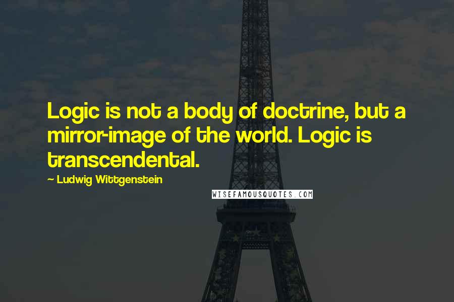 Ludwig Wittgenstein Quotes: Logic is not a body of doctrine, but a mirror-image of the world. Logic is transcendental.