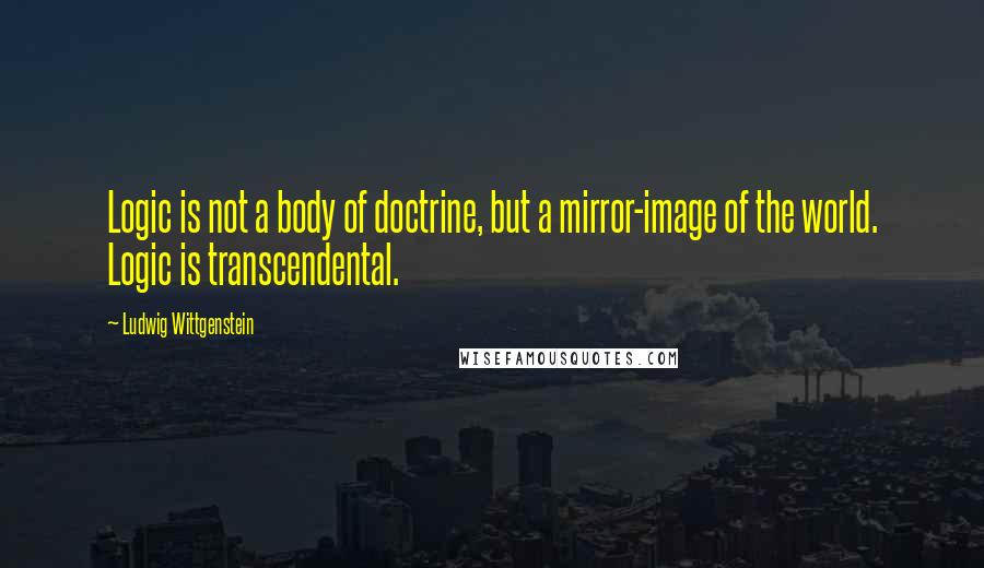 Ludwig Wittgenstein Quotes: Logic is not a body of doctrine, but a mirror-image of the world. Logic is transcendental.