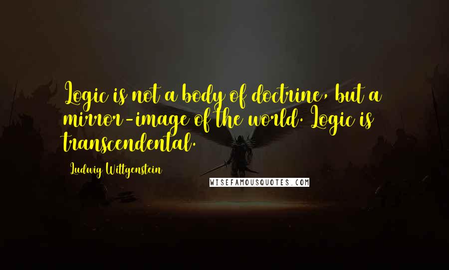 Ludwig Wittgenstein Quotes: Logic is not a body of doctrine, but a mirror-image of the world. Logic is transcendental.