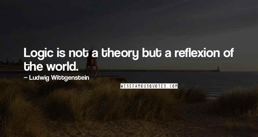 Ludwig Wittgenstein Quotes: Logic is not a theory but a reflexion of the world.