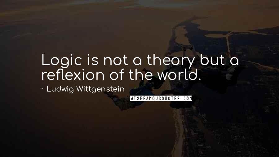 Ludwig Wittgenstein Quotes: Logic is not a theory but a reflexion of the world.